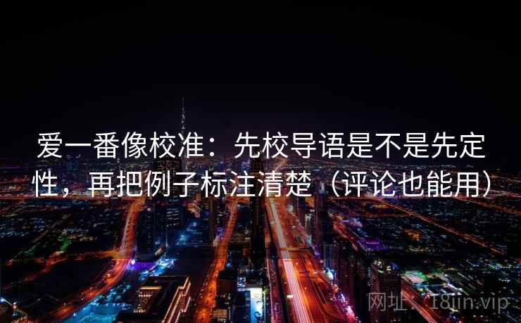 爱一番像校准：先校导语是不是先定性，再把例子标注清楚（评论也能用）