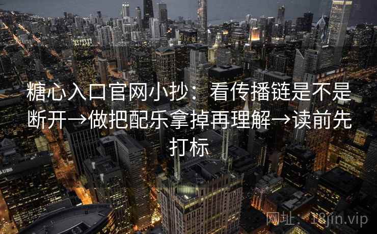 糖心入口官网小抄：看传播链是不是断开→做把配乐拿掉再理解→读前先打标