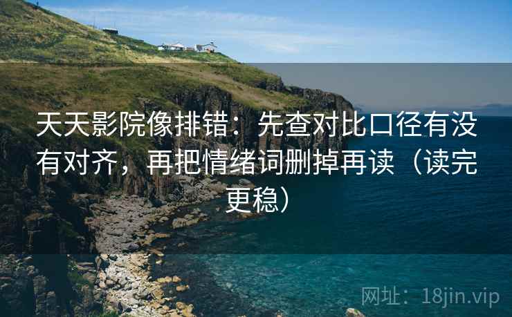 天天影院像排错:先查对比口径有没有对齐,再把情绪词删掉再读(读完更稳) 天天影院像排错:先查对比口径有没有对齐,再把情绪词删掉再读(读完更稳)