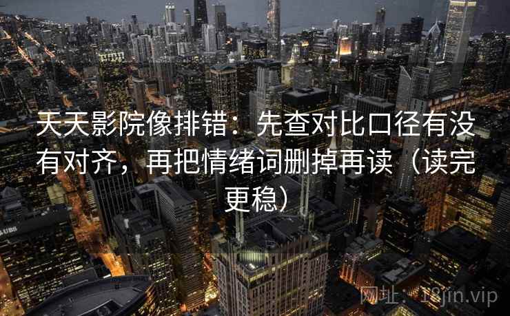 天天影院像排错：先查对比口径有没有对齐，再把情绪词删掉再读（读完更稳）