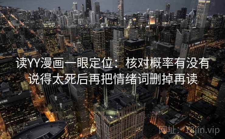 读YY漫画一眼定位:核对概率有没有说得太死后再把情绪词删掉再读 读YY漫画一眼定位:核对概率有没有说得太死后再把情绪词删掉再读