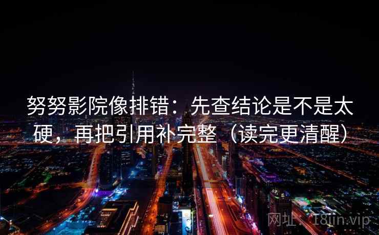 努努影院像排错：先查结论是不是太硬，再把引用补完整（读完更清醒）