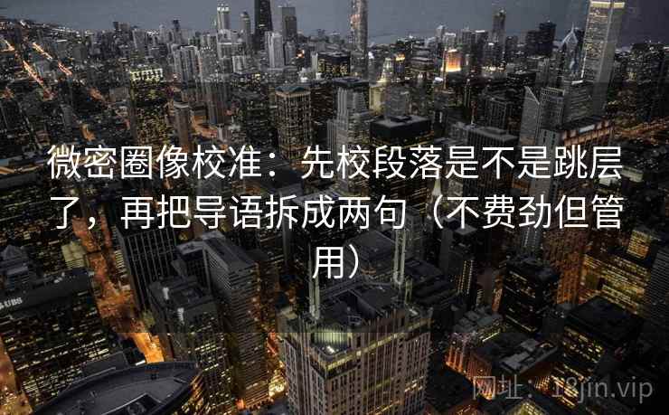 微密圈像校准：先校段落是不是跳层了，再把导语拆成两句（不费劲但管用）
