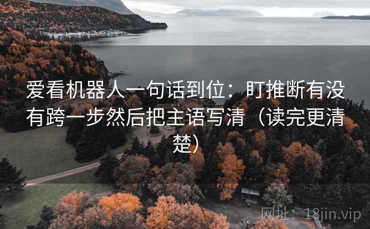 爱看机器人一句话到位:盯推断有没有跨一步然后把主语写清(读完更清楚) 爱看机器人一句话到位:盯推断有没有跨一步然后把主语写清(读完更清楚)