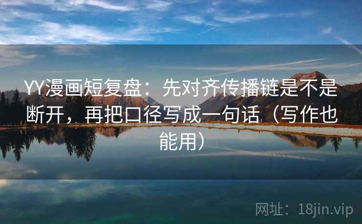 YY漫画短复盘：先对齐传播链是不是断开，再把口径写成一句话（写作也能用）