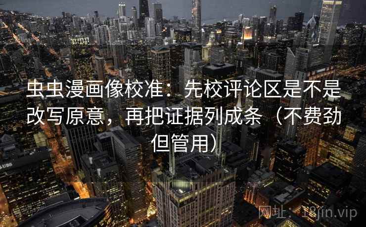 虫虫漫画像校准：先校评论区是不是改写原意，再把证据列成条（不费劲但管用）