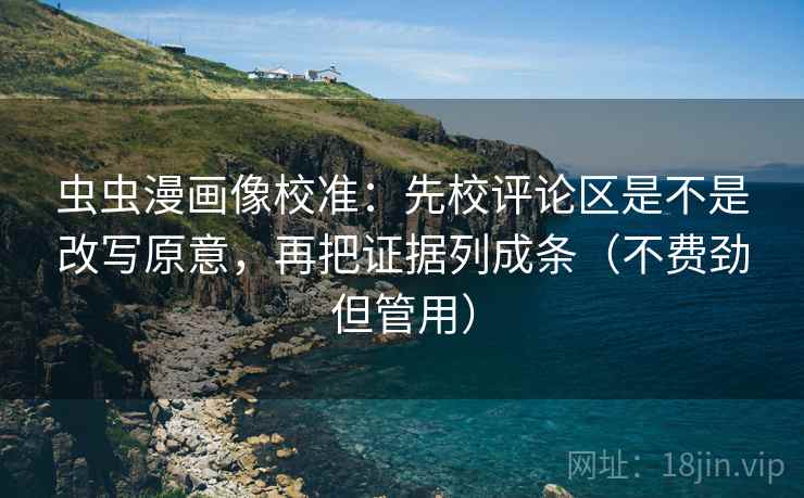虫虫漫画像校准:先校评论区是不是改写原意,再把证据列成条(不费劲但管用) 虫虫漫画像校准:先校评论区是不是改写原意,再把证据列成条(不费劲但管用)
