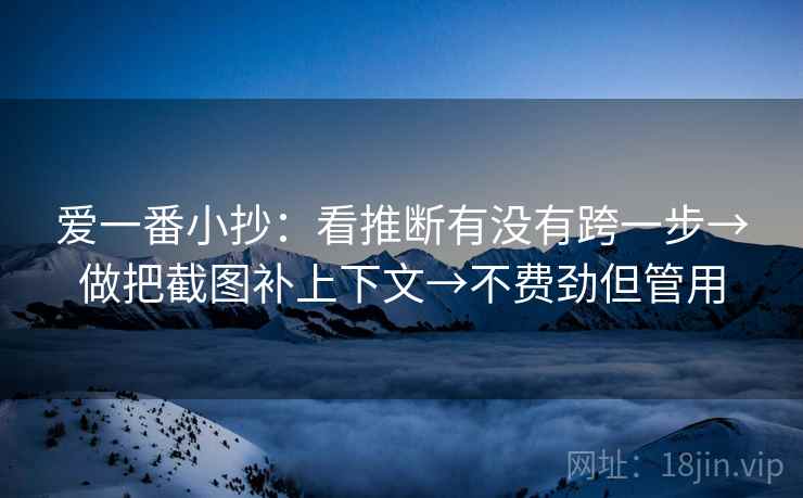 爱一番小抄：看推断有没有跨一步→做把截图补上下文→不费劲但管用
