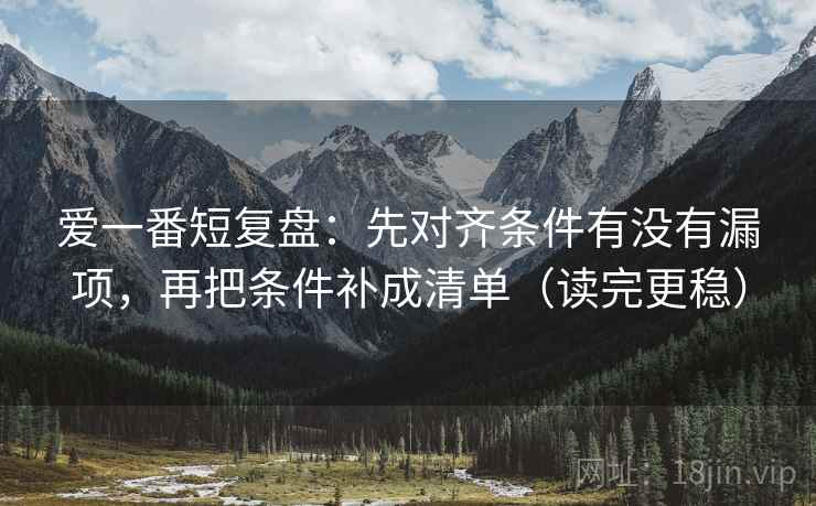 爱一番短复盘:先对齐条件有没有漏项,再把条件补成清单(读完更稳) 爱一番短复盘:先对齐条件有没有漏项,再把条件补成清单(读完更稳)