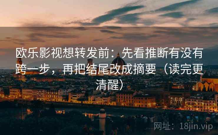 欧乐影视想转发前：先看推断有没有跨一步，再把结尾改成摘要（读完更清醒）