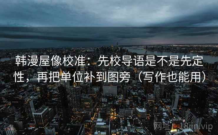 韩漫屋像校准：先校导语是不是先定性，再把单位补到图旁（写作也能用）