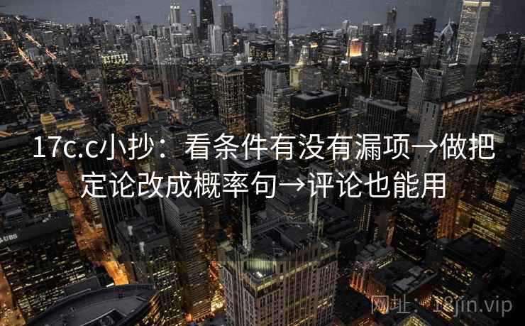 17c.c小抄:看条件有没有漏项→做把定论改成概率句→评论也能用 17c.c小抄:看条件有没有漏项→做把定论改成概率句→评论也能用
