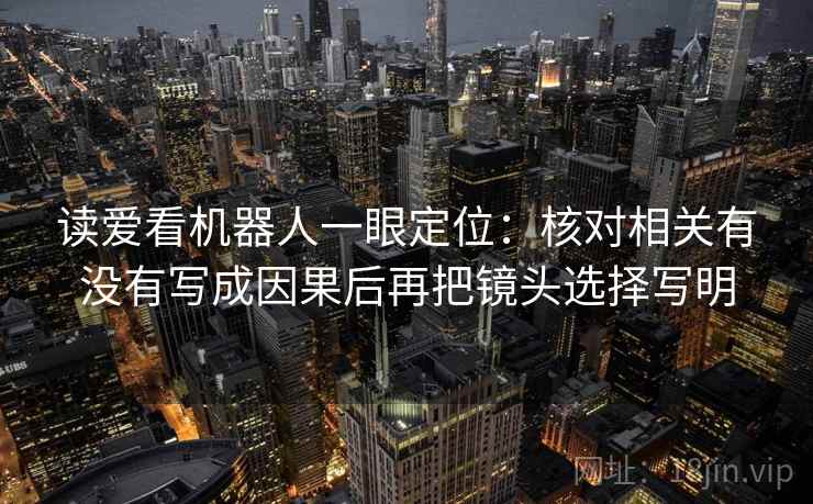 读爱看机器人一眼定位:核对相关有没有写成因果后再把镜头选择写明 读爱看机器人一眼定位:核对相关有没有写成因果后再把镜头选择写明
