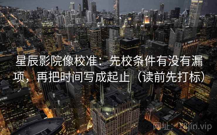 星辰影院像校准：先校条件有没有漏项，再把时间写成起止（读前先打标）
