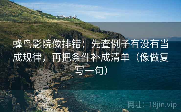 蜂鸟影院像排错：先查例子有没有当成规律，再把条件补成清单（像做复写一句）