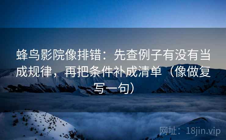 蜂鸟影院像排错:先查例子有没有当成规律,再把条件补成清单(像做复写一句) 蜂鸟影院像排错:先查例子有没有当成规律,再把条件补成清单(像做复写一句)