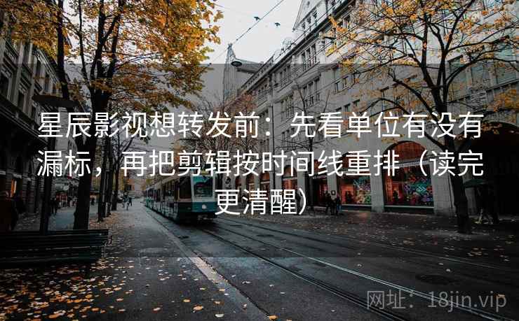 星辰影视想转发前：先看单位有没有漏标，再把剪辑按时间线重排（读完更清醒）