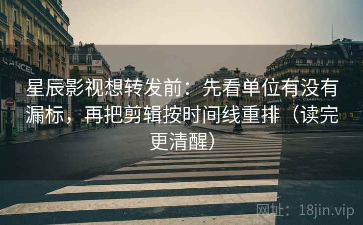 星辰影视想转发前：先看单位有没有漏标，再把剪辑按时间线重排（读完更清醒）