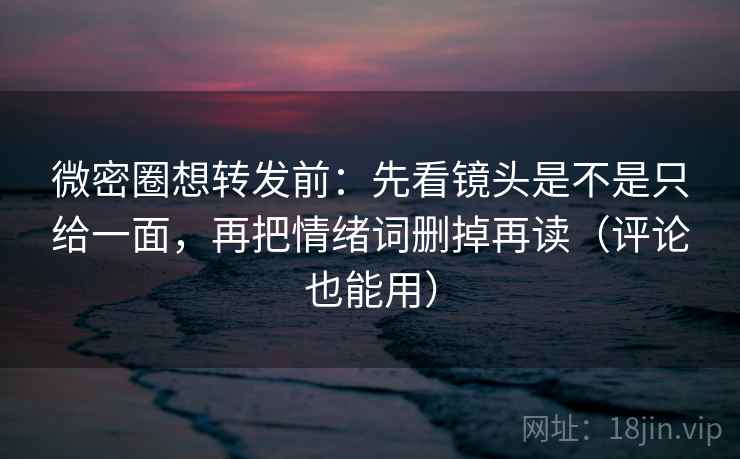 微密圈想转发前：先看镜头是不是只给一面，再把情绪词删掉再读（评论也能用）