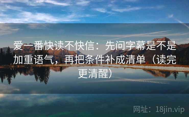 爱一番快读不快信：先问字幕是不是加重语气，再把条件补成清单（读完更清醒）