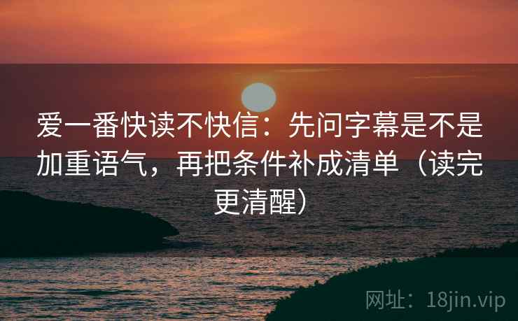 爱一番快读不快信:先问字幕是不是加重语气,再把条件补成清单(读完更清醒) 爱一番快读不快信:先问字幕是不是加重语气,再把条件补成清单(读完更清醒)
