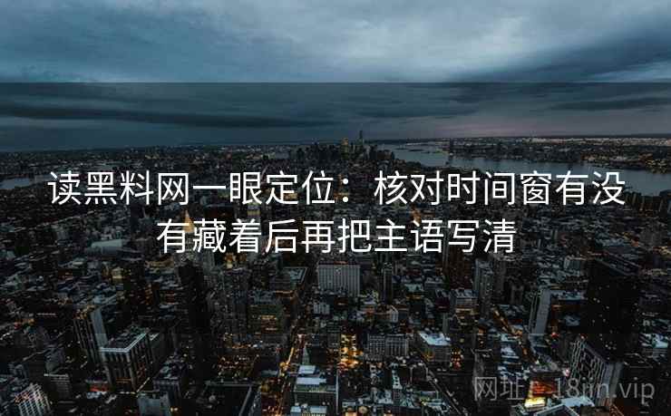 读黑料网一眼定位：核对时间窗有没有藏着后再把主语写清