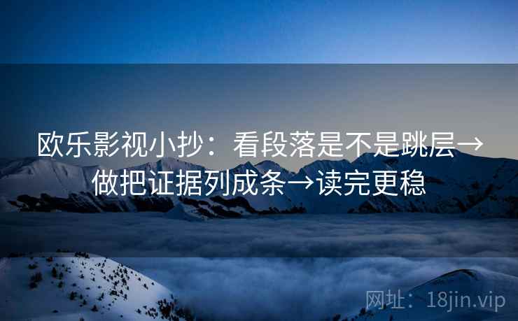 欧乐影视小抄:看段落是不是跳层→做把证据列成条→读完更稳 欧乐影视小抄:看段落是不是跳层→做把证据列成条→读完更稳