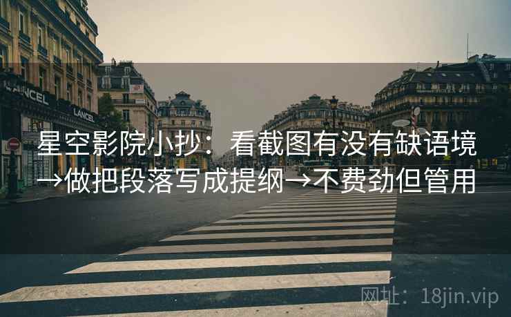 星空影院小抄：看截图有没有缺语境→做把段落写成提纲→不费劲但管用