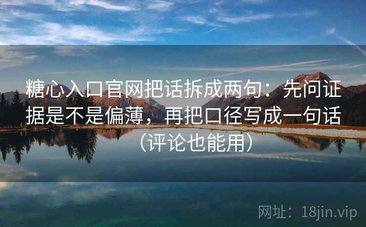 糖心入口官网把话拆成两句：先问证据是不是偏薄，再把口径写成一句话（评论也能用）