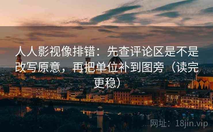 人人影视像排错：先查评论区是不是改写原意，再把单位补到图旁（读完更稳）