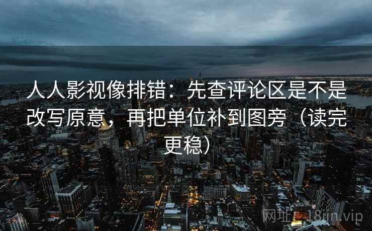 人人影视像排错:先查评论区是不是改写原意,再把单位补到图旁(读完更稳) 人人影视像排错:先查评论区是不是改写原意,再把单位补到图旁(读完更稳)