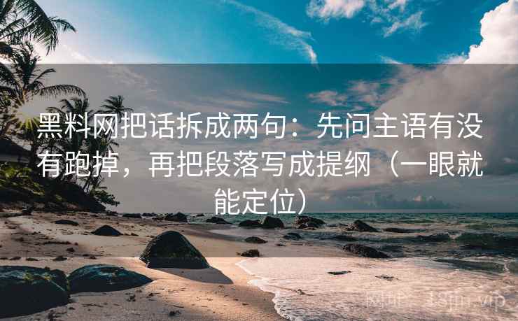 黑料网把话拆成两句：先问主语有没有跑掉，再把段落写成提纲（一眼就能定位）