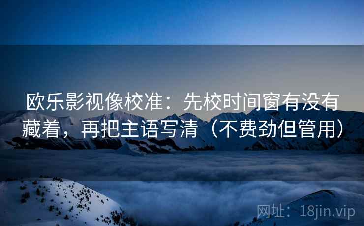 欧乐影视像校准：先校时间窗有没有藏着，再把主语写清（不费劲但管用）