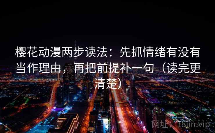 樱花动漫两步读法：先抓情绪有没有当作理由，再把前提补一句（读完更清楚）