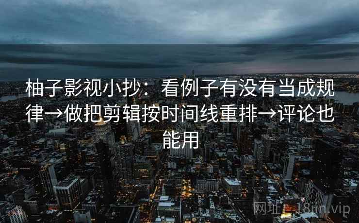 柚子影视小抄：看例子有没有当成规律→做把剪辑按时间线重排→评论也能用