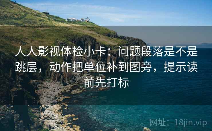 人人影视体检小卡:问题段落是不是跳层,动作把单位补到图旁,提示读前先打标 人人影视体检小卡:问题段落是不是跳层,动作把单位补到图旁,提示读前先打标