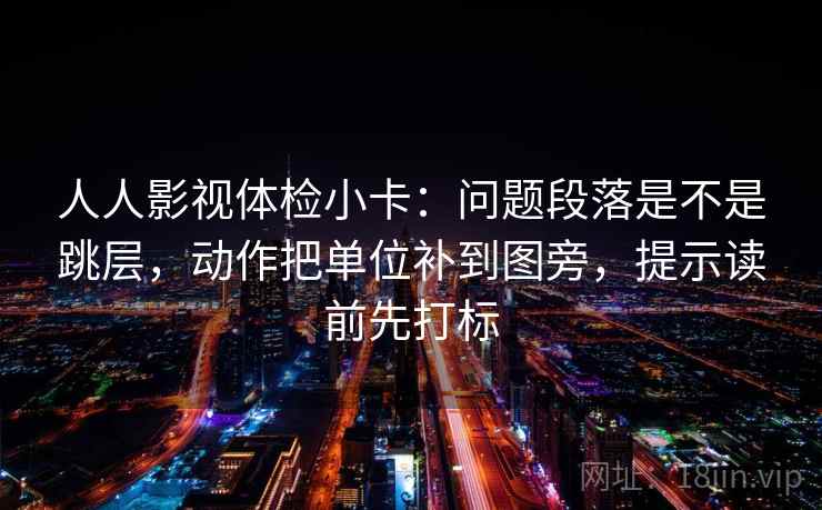 人人影视体检小卡：问题段落是不是跳层，动作把单位补到图旁，提示读前先打标