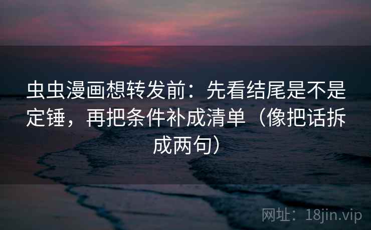 虫虫漫画想转发前：先看结尾是不是定锤，再把条件补成清单（像把话拆成两句）