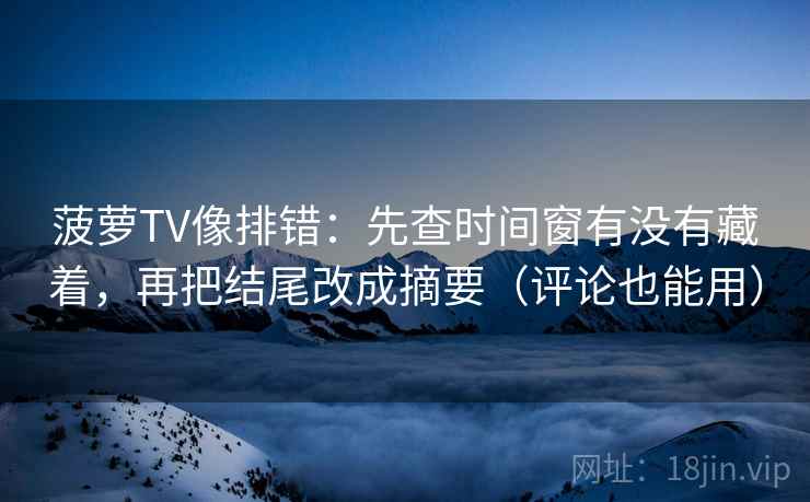 菠萝TV像排错:先查时间窗有没有藏着,再把结尾改成摘要(评论也能用) 菠萝TV像排错:先查时间窗有没有藏着,再把结尾改成摘要(评论也能用)
