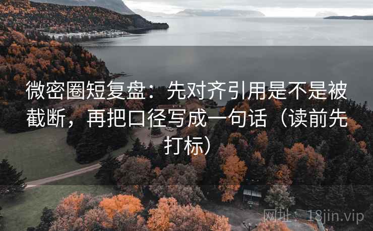 微密圈短复盘:先对齐引用是不是被截断,再把口径写成一句话(读前先打标) 微密圈短复盘:先对齐引用是不是被截断,再把口径写成一句话(读前先打标)