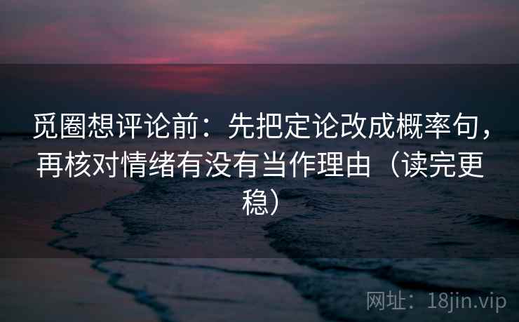 觅圈想评论前:先把定论改成概率句,再核对情绪有没有当作理由(读完更稳) 觅圈想评论前:先把定论改成概率句,再核对情绪有没有当作理由(读完更稳)