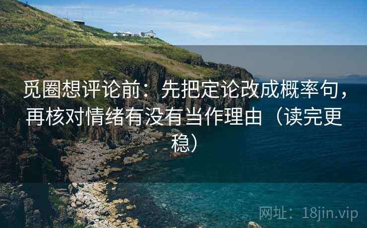 觅圈想评论前：先把定论改成概率句，再核对情绪有没有当作理由（读完更稳）