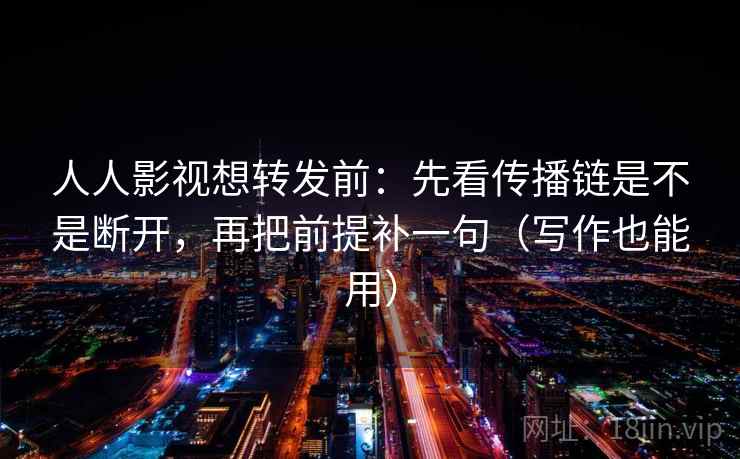 人人影视想转发前:先看传播链是不是断开,再把前提补一句(写作也能用) 人人影视想转发前:先看传播链是不是断开,再把前提补一句(写作也能用)