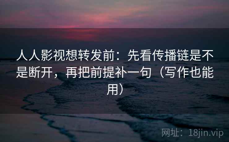 人人影视想转发前：先看传播链是不是断开，再把前提补一句（写作也能用）