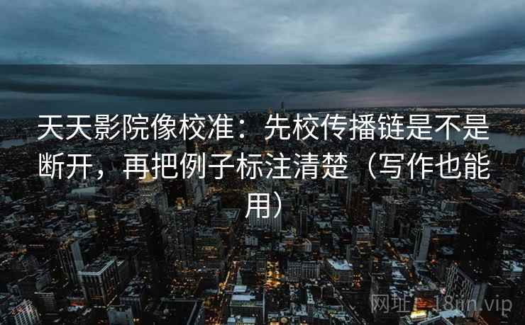 天天影院像校准:先校传播链是不是断开,再把例子标注清楚(写作也能用) 天天影院像校准:先校传播链是不是断开,再把例子标注清楚(写作也能用)