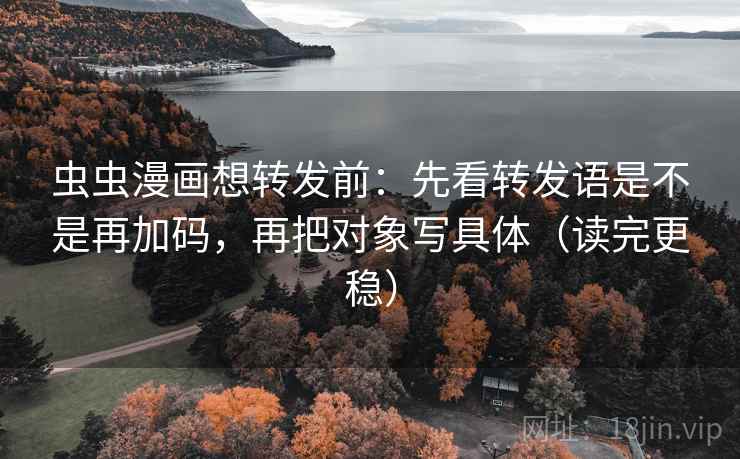 虫虫漫画想转发前：先看转发语是不是再加码，再把对象写具体（读完更稳）
