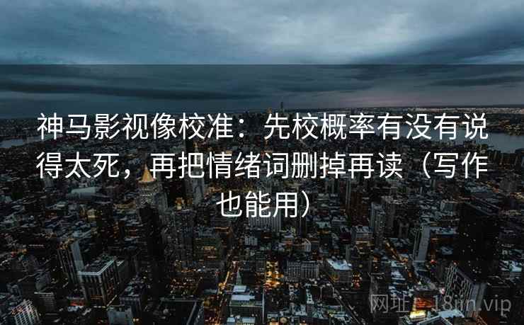 神马影视像校准:先校概率有没有说得太死,再把情绪词删掉再读(写作也能用) 神马影视像校准:先校概率有没有说得太死,再把情绪词删掉再读(写作也能用)