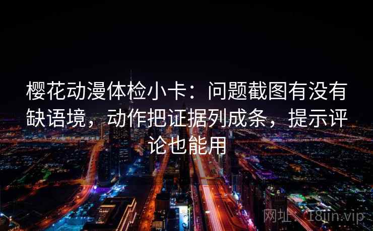 樱花动漫体检小卡:问题截图有没有缺语境,动作把证据列成条,提示评论也能用 樱花动漫体检小卡:问题截图有没有缺语境,动作把证据列成条,提示评论也能用