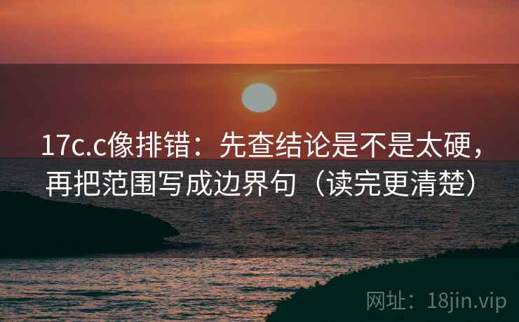 17c.c像排错:先查结论是不是太硬,再把范围写成边界句(读完更清楚) 17c.c像排错:先查结论是不是太硬,再把范围写成边界句(读完更清楚)