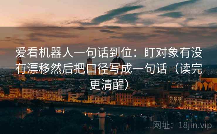 爱看机器人一句话到位:盯对象有没有漂移然后把口径写成一句话(读完更清醒) 爱看机器人一句话到位:盯对象有没有漂移然后把口径写成一句话(读完更清醒)